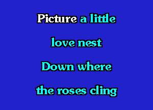 Picture a litde
love nest

Down where

the roses cling