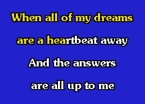 When all of my dreams
are a heartbeat away

And the answers

are all up to me