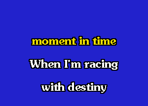 moment in u'me

When I'm racing

with destiny
