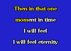 Then in that one

moment in time

I will feel

I will feel eternity l