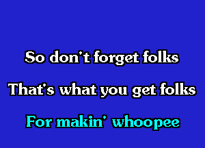 So don't forget folks
That's what you get folks

For makin' whoopee