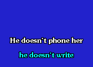 He doesn't phone her

he doesn't write