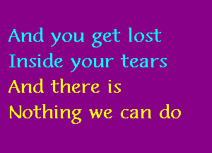 And you get lost
Inside your tears

And there is
Nothing we can do