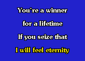 You're a winner
for a lifetime

If you seize that

I will feel eternity