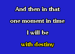 And then in that

one moment in time

I will be

with destiny