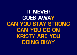 IT NEVER
GOES AWAY
CAN YOU STAY STRONG
CAN YOU GO ON
KRISTY ARE YOU
DOING OKAY