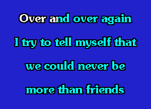 Over and over again
I try to tell myself that
we could never be

more than friends