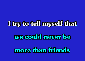 I try to tell myself that
we could never be

more than friends