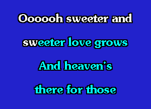 Oooooh sweeter and

sweeter love grows

And heaven's

there for those