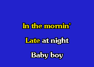 In the momin'

Late at night

Baby boy