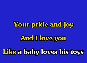 Your pride and joy

And 1 love you

Like a baby loves his toys