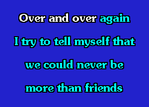 Over and over again
I try to tell myself that
we could never be

more than friends