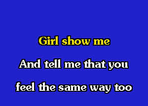 Girl show me

And tell me that you

feel the same way too