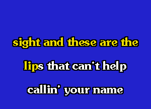 sight and these are the
lips that can't help

callin' your name