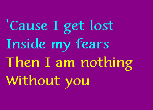 'Cause I get lost
Inside my fears

Then I am nothing
Without you