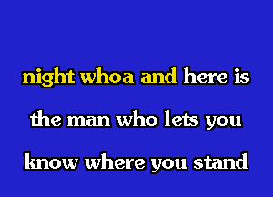 night whoa and here is
the man who lets you

know where you stand