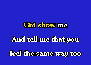 Girl show me

And tell me that you

feel the same way too