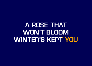 A ROSE THAT
WON'T BLOOM

WINTER'S KEPT YOU