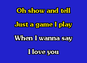 0h show and tell

Just a game I play

When I wanna say

I love you