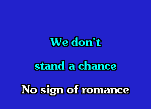 We don't

stand a chance

No sign of romance