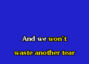 And we won't

waste another tear
