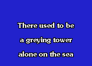 There used to be

a greying tower

alone on the sea