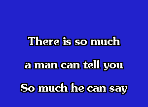 There is so much

a man can tell you

So much he can say