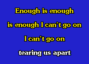 Enough is enough

is enough lcan't go on

I can't go on

tearing us apart