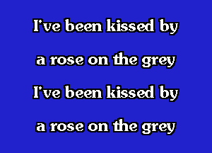 I've been kissed by

a rose on the grey

I've been kissed by

a rose on the grey