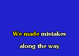 We made mistakes

along the way
