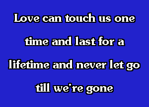 Love can touch us one
time and last for a
lifetime and never let go

till we're gone