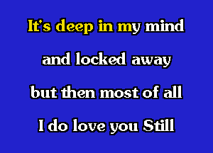 It's deep in my mind
and locked away
but then most of all

I do love you Still