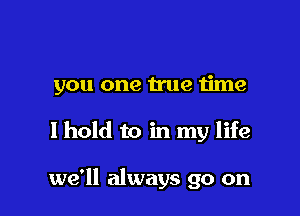 you one true time

I hold to in my life

we'll always go on
