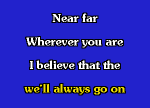 N ear far

Wherever you are

I believe that the

we'll always go on