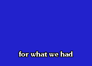 for what we had
