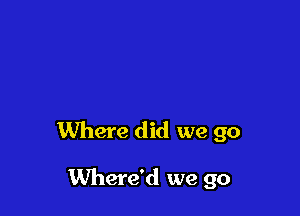 Where did we go

Where'd we go