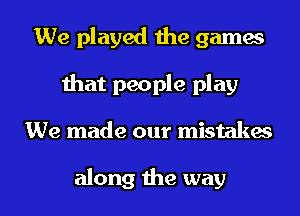 We played the games
that people play
We made our mistakes

along the way