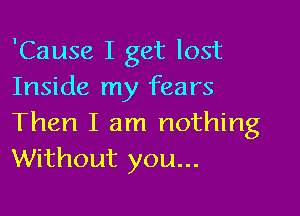 'Cause I get lost
Inside my fears

Then I am nothing
Without you...