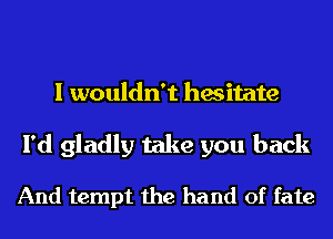 I wouldn't hesitate

I'd gladly take you back

And tempt the hand of fate