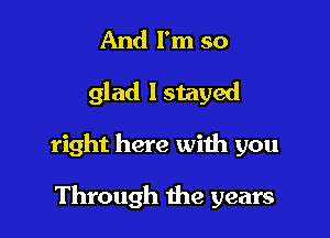 And I'm so

glad lstayed

right here with you

Through the years