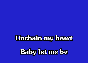 Unchain my heart

Baby let me be