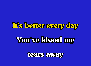 It's better every day

You've kissed my

tears away