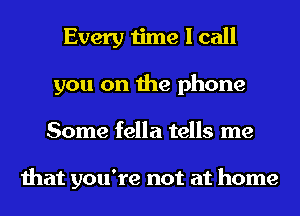 Every time I call
you on the phone
Some fella tells me

that you're not at home