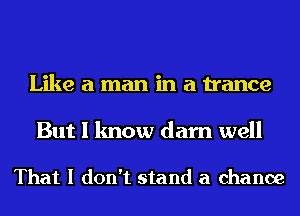 Like a man in a trance

But I know darn well

That I don't stand a chance