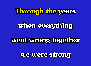 Through the years
when everything

went wrong together

we were strong