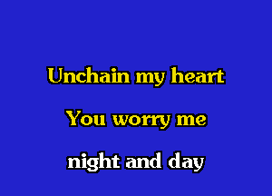 Unchain my heart

You worry me

night and day