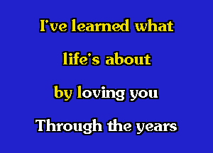 I've learned what
life's about

by loving you

Through the years