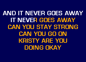 AND IT NEVER GOES AWAY
IT NEVER GOES AWAY
CAN YOU STAY STRONG
CAN YOU GO ON
KRISTY ARE YOU
DOING OKAY