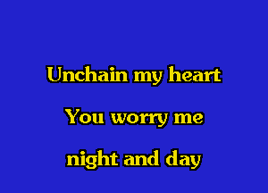 Unchain my heart

You worry me

night and day