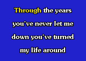 Through the years
you've never let me
down you've tumed

my life around